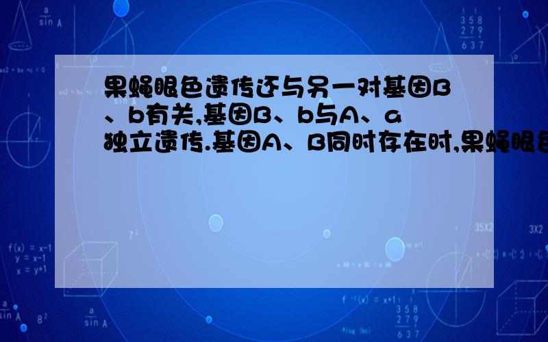 果蝇眼色遗传还与另一对基因B、b有关,基因B、b与A、a独立遗传.基因A、B同时存在时,果蝇眼色为红眼,基因A存在而B不存在时,果蝇眼色为粉红眼,其他情况眼色为白眼.当研究这两对基因时,杂交