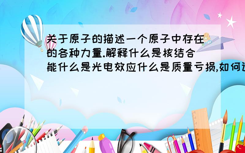 关于原子的描述一个原子中存在的各种力量.解释什么是核结合能什么是光电效应什么是质量亏损,如何计算质量亏损分析汤姆孙,卢瑟福和波尔的原子模型并进行比较,找出证据支持你的结论