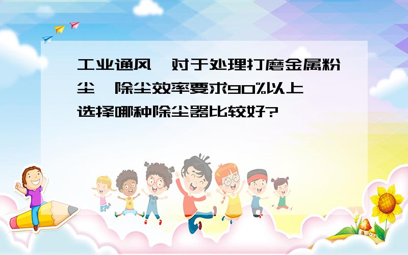 工业通风,对于处理打磨金属粉尘,除尘效率要求90%以上,选择哪种除尘器比较好?