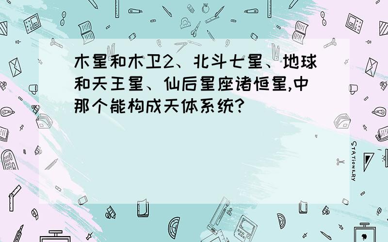 木星和木卫2、北斗七星、地球和天王星、仙后星座诸恒星,中那个能构成天体系统?