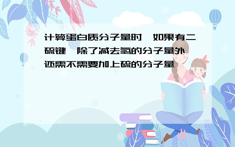 计算蛋白质分子量时,如果有二硫键,除了减去氢的分子量外,还需不需要加上硫的分子量