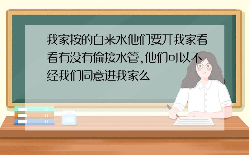 我家按的自来水他们要开我家看看有没有偷接水管,他们可以不经我们同意进我家么