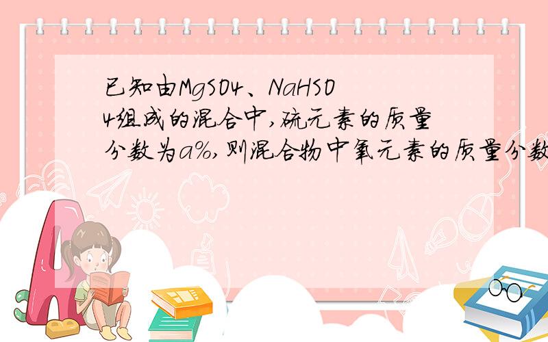 已知由MgSO4、NaHSO4组成的混合中,硫元素的质量分数为a%,则混合物中氧元素的质量分数为（ ）