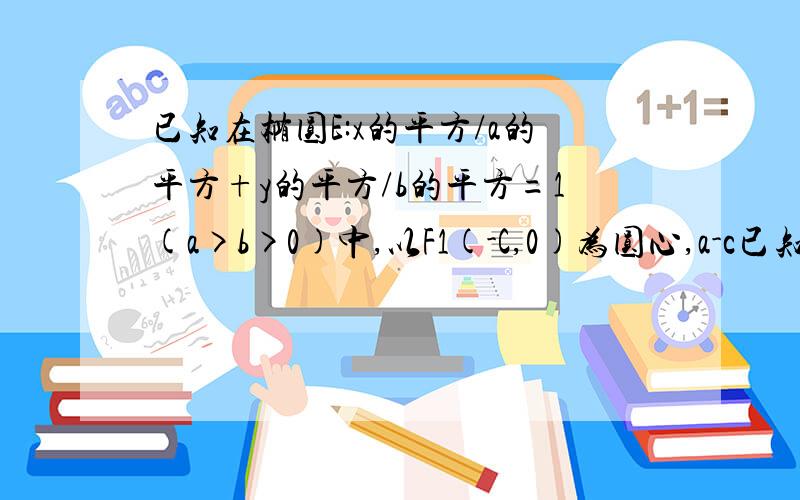 已知在椭圆E:x的平方/a的平方+y的平方/b的平方=1(a>b>0)中,以F1(-C,0)为圆心,a-c已知在椭圆E：x的平方/a的平方+y的平方/b的平方=1（a>b>0)中,以F1（-C，0）为圆心，a-c为半径作圆F1，过点B2（0，b）作