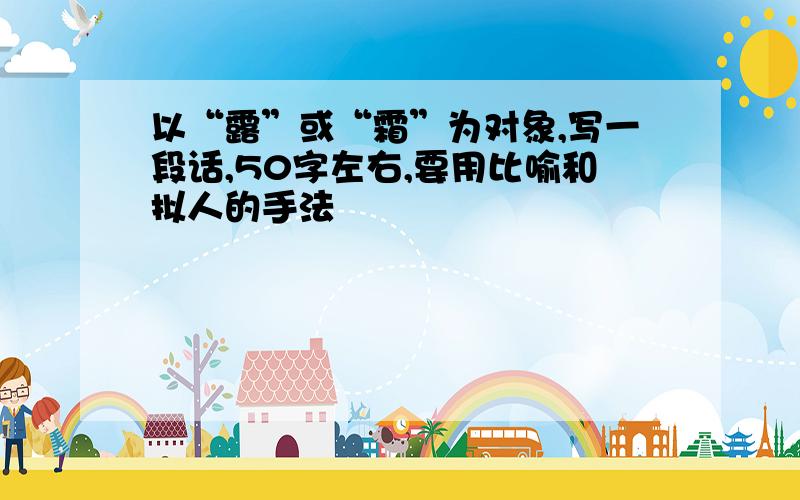 以“露”或“霜”为对象,写一段话,50字左右,要用比喻和拟人的手法