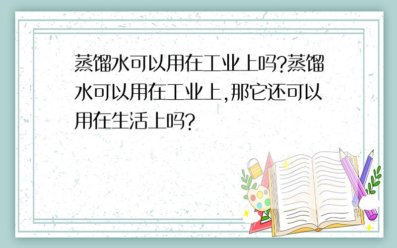 蒸馏水可以用在工业上吗?蒸馏水可以用在工业上,那它还可以用在生活上吗?