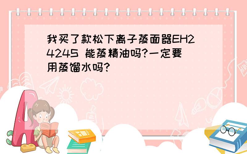 我买了款松下离子蒸面器EH2424S 能蒸精油吗?一定要用蒸馏水吗?