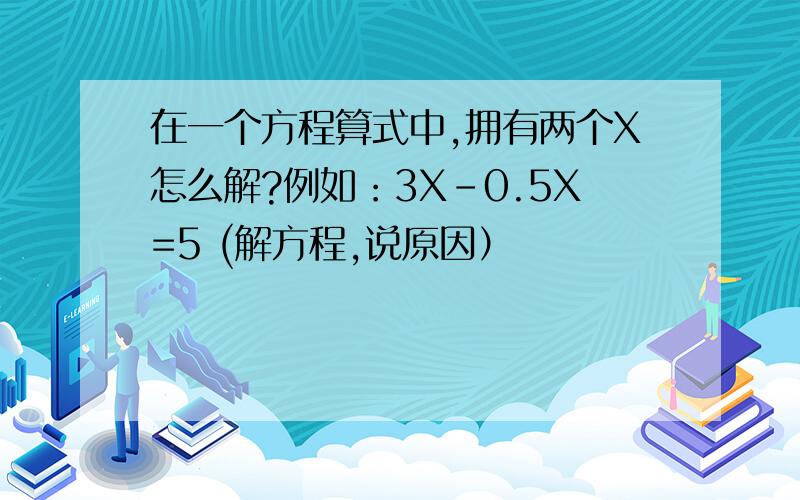 在一个方程算式中,拥有两个X怎么解?例如：3X-0.5X=5 (解方程,说原因）