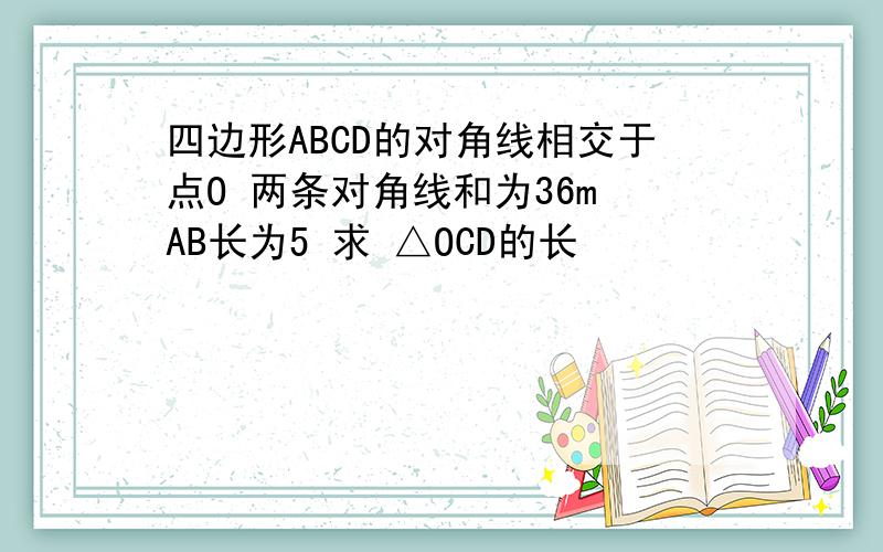 四边形ABCD的对角线相交于点O 两条对角线和为36m AB长为5 求 △OCD的长