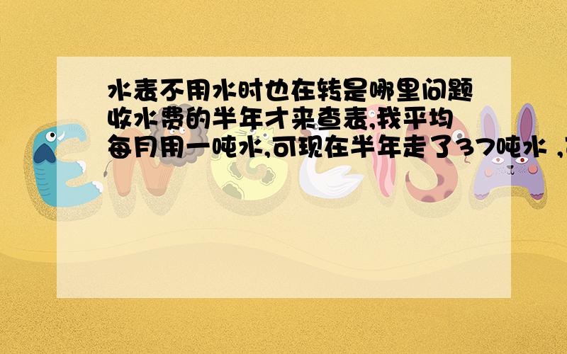 水表不用水时也在转是哪里问题收水费的半年才来查表,我平均每月用一吨水,可现在半年走了37吨水 ,可能我家水表坏了,前两天水表不用水时也在转,这几天又不转了 ,是怎么回事 ,水费都交了,