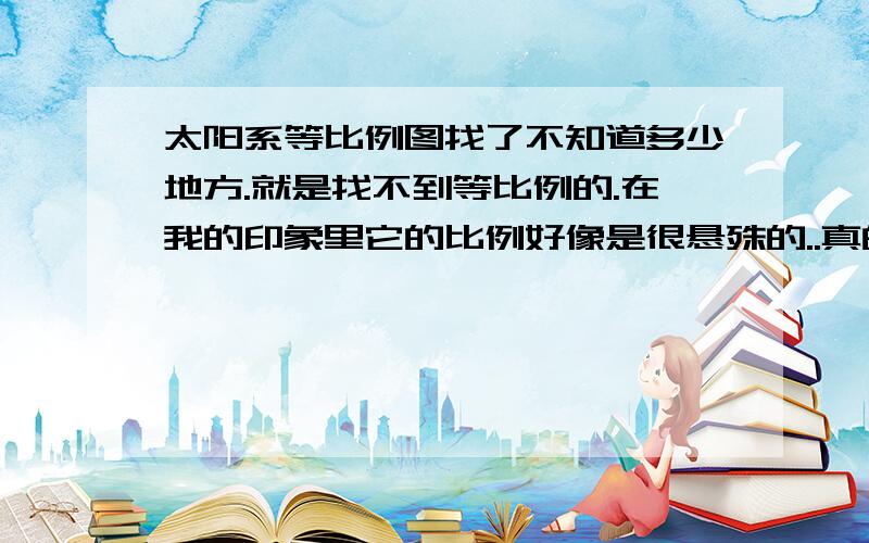 太阳系等比例图找了不知道多少地方.就是找不到等比例的.在我的印象里它的比例好像是很悬殊的..真的是很汗...