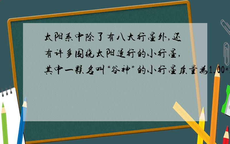 太阳系中除了有八大行星外,还有许多围绕太阳运行的小行星,其中一颗名叫“谷神”的小行星质量为1.00*10^21kg,它运行的轨道半径是地球绕太阳运行轨道半径的2.77倍,试求出他绕太阳一周所需