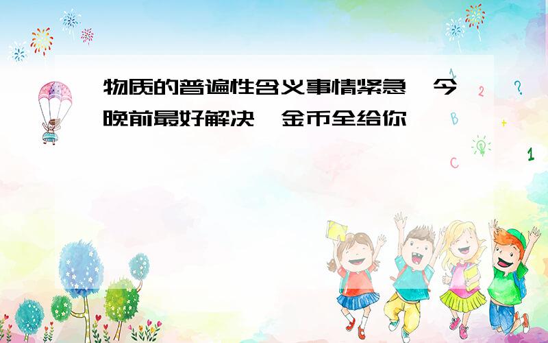 物质的普遍性含义事情紧急,今晚前最好解决,金币全给你