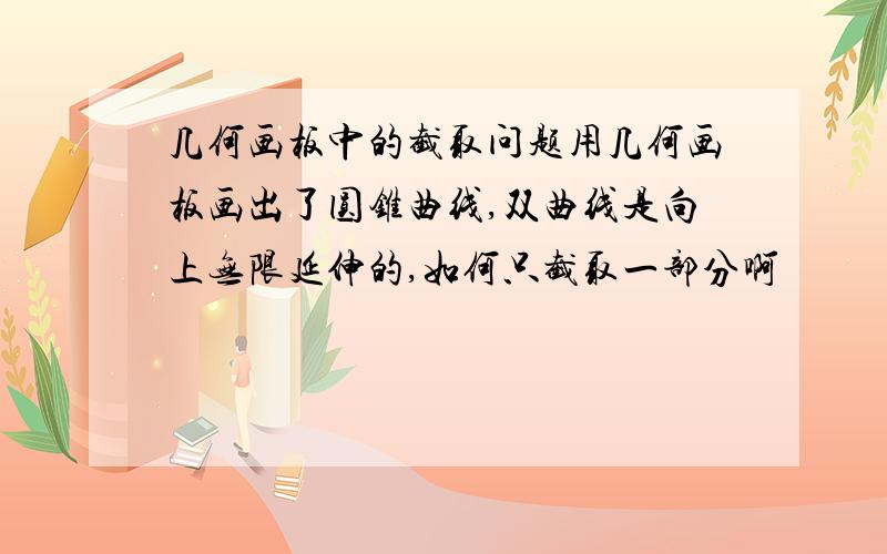 几何画板中的截取问题用几何画板画出了圆锥曲线,双曲线是向上无限延伸的,如何只截取一部分啊