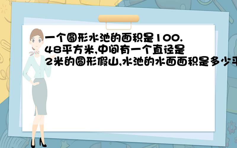 一个圆形水池的面积是100.48平方米,中间有一个直径是2米的圆形假山,水池的水面面积是多少平方米要算式急