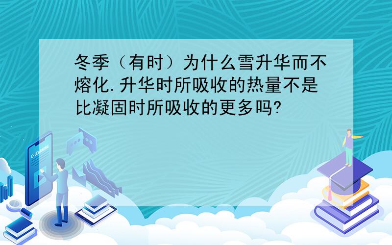 冬季（有时）为什么雪升华而不熔化.升华时所吸收的热量不是比凝固时所吸收的更多吗?