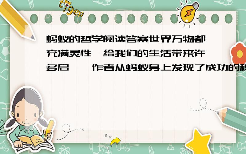 蚂蚁的哲学阅读答案世界万物都充满灵性,给我们的生活带来许多启迪,作者从蚂蚁身上发现了成功的秘诀.在我们学过的课文中,也有不少作者有这样的发现.请你举例一篇,并写出作者的发现和