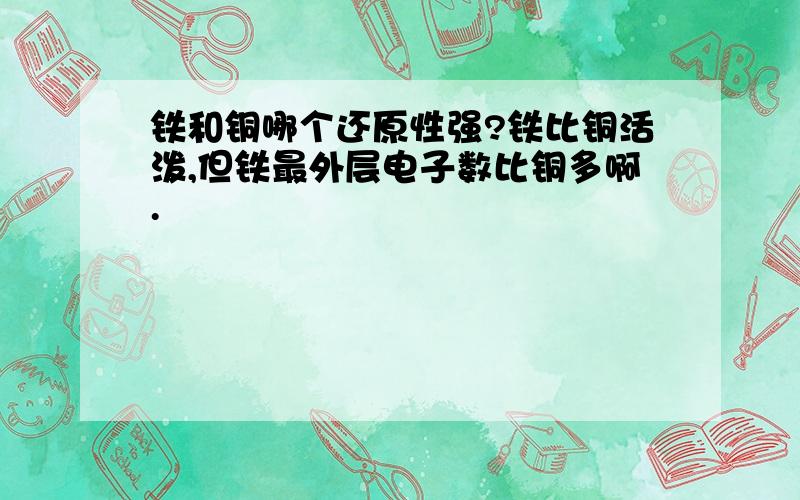 铁和铜哪个还原性强?铁比铜活泼,但铁最外层电子数比铜多啊.