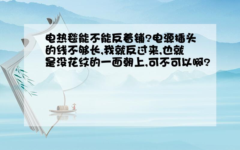 电热毯能不能反着铺?电源插头的线不够长,我就反过来,也就是没花纹的一面朝上,可不可以啊?