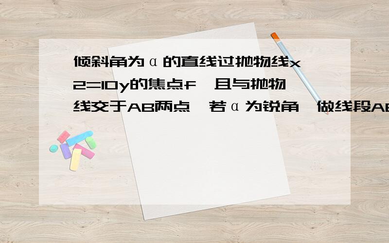 倾斜角为α的直线过抛物线x^2=10y的焦点f,且与抛物线交于AB两点,若α为锐角,做线段AB的垂直平分线m交y轴于点P,证明|FP|+|FP|cos2α为定值,并求此定值.