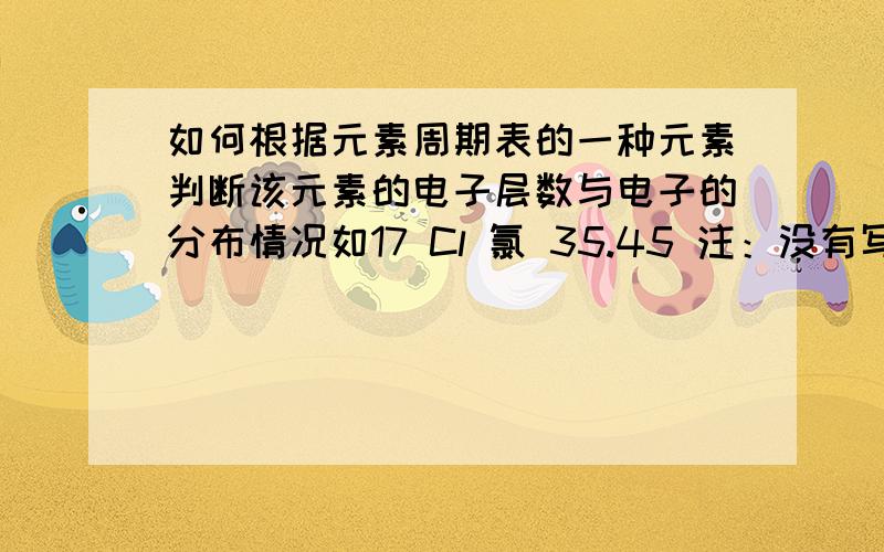 如何根据元素周期表的一种元素判断该元素的电子层数与电子的分布情况如17 Cl 氯 35.45 注：没有写3s23p5