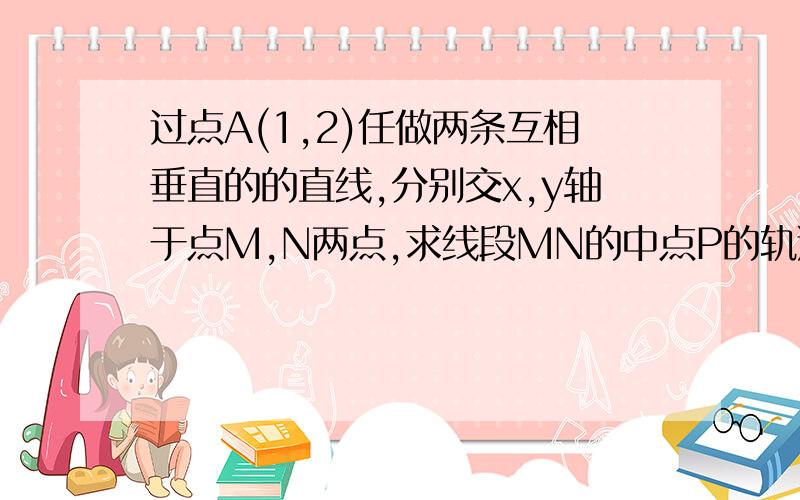 过点A(1,2)任做两条互相垂直的的直线,分别交x,y轴于点M,N两点,求线段MN的中点P的轨迹方程.