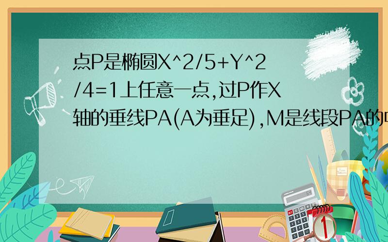 点P是椭圆X^2/5+Y^2/4=1上任意一点,过P作X轴的垂线PA(A为垂足),M是线段PA的中点,求点M的轨迹方程.