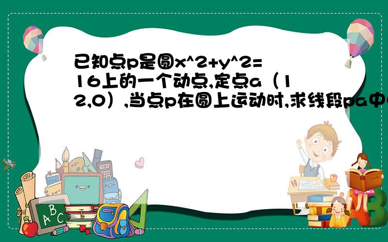 已知点p是圆x^2+y^2=16上的一个动点,定点a（12,0）,当点p在圆上运动时,求线段pa中点m的轨迹方程