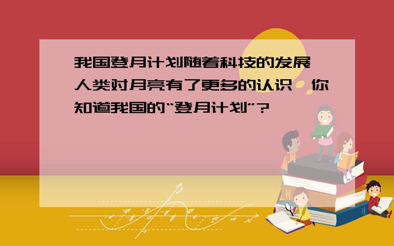 我国登月计划随着科技的发展,人类对月亮有了更多的认识,你知道我国的“登月计划”?