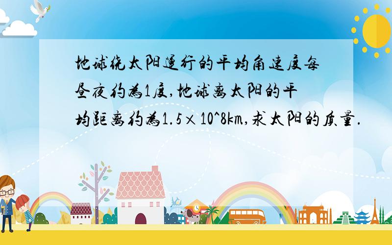 地球绕太阳运行的平均角速度每昼夜约为1度,地球离太阳的平均距离约为1.5×10^8km,求太阳的质量.