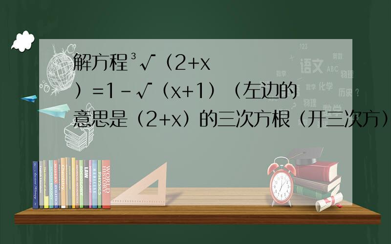 解方程³√（2+x）=1-√（x+1）（左边的意思是（2+x）的三次方根（开三次方））