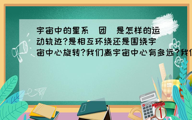 宇宙中的星系（团）是怎样的运动轨迹?是相互环绕还是围绕宇宙中心旋转?我们离宇宙中心有多远?我们从来没有见过来自于将来的人,这是否解释为穿越时空不能实现.或者人类将在科技达到