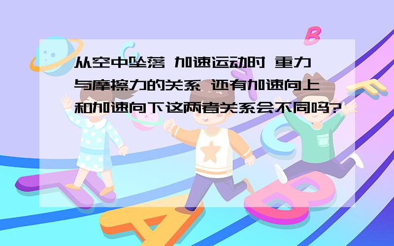 从空中坠落 加速运动时 重力与摩擦力的关系 还有加速向上和加速向下这两者关系会不同吗?