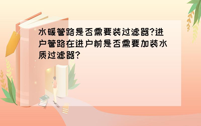 水暖管路是否需要装过滤器?进户管路在进户前是否需要加装水质过滤器?