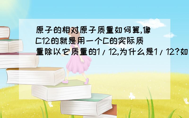 原子的相对原子质量如何算,像C12的就是用一个C的实际质量除以它质量的1/12,为什么是1/12?如果是N14咋算