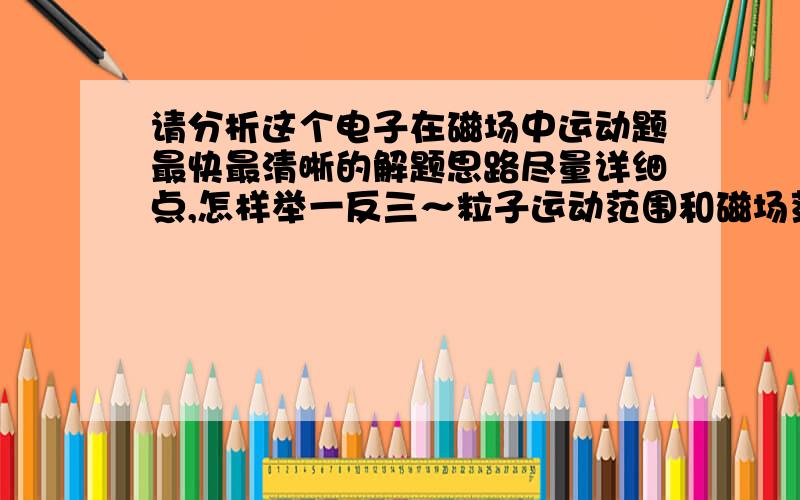 请分析这个电子在磁场中运动题最快最清晰的解题思路尽量详细点,怎样举一反三～粒子运动范围和磁场范围有什么关系?是不是一回事啊?