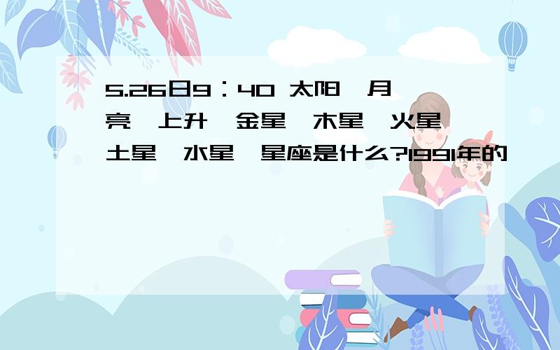 5.26日9：40 太阳、月亮、上升、金星、木星、火星、土星、水星…星座是什么?1991年的