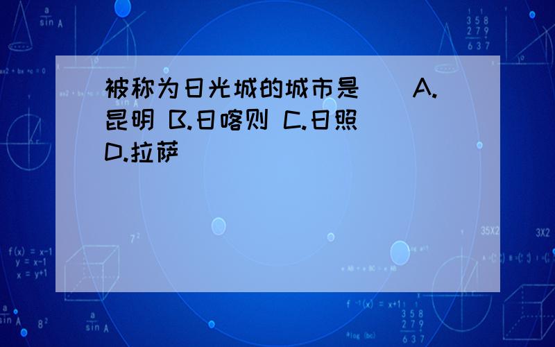 被称为日光城的城市是（）A.昆明 B.日喀则 C.日照 D.拉萨