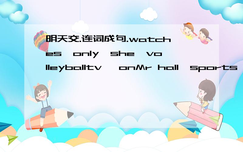 明天交.连词成句.watches,only,she,volleyballtv ,onMr hall,sports,a,collection,small,hsshe,english,reads,day,everythe,boy,have,does,computer,