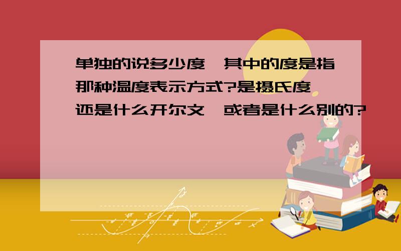 单独的说多少度,其中的度是指那种温度表示方式?是摄氏度,还是什么开尔文,或者是什么别的?