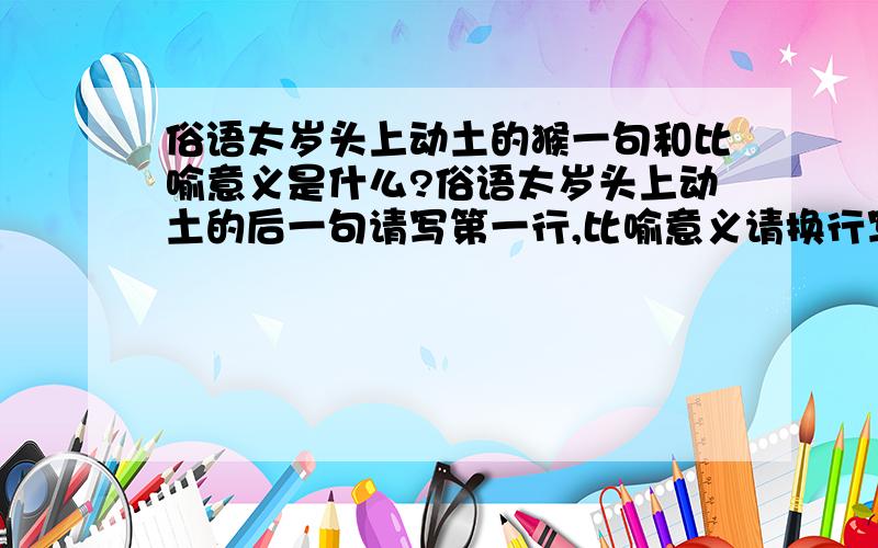 俗语太岁头上动土的猴一句和比喻意义是什么?俗语太岁头上动土的后一句请写第一行,比喻意义请换行写.写的问题请用书面语言.^-^