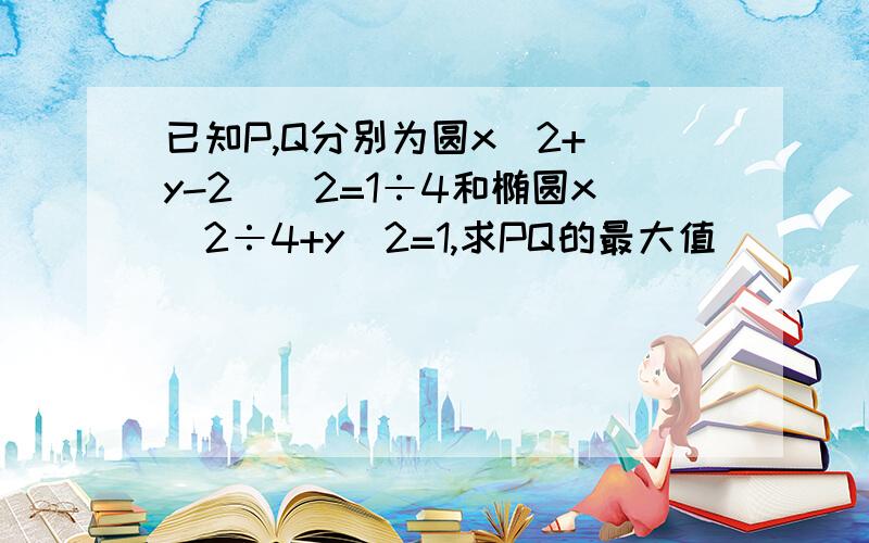 已知P,Q分别为圆x^2+（y-2）^2=1÷4和椭圆x^2÷4+y^2=1,求PQ的最大值