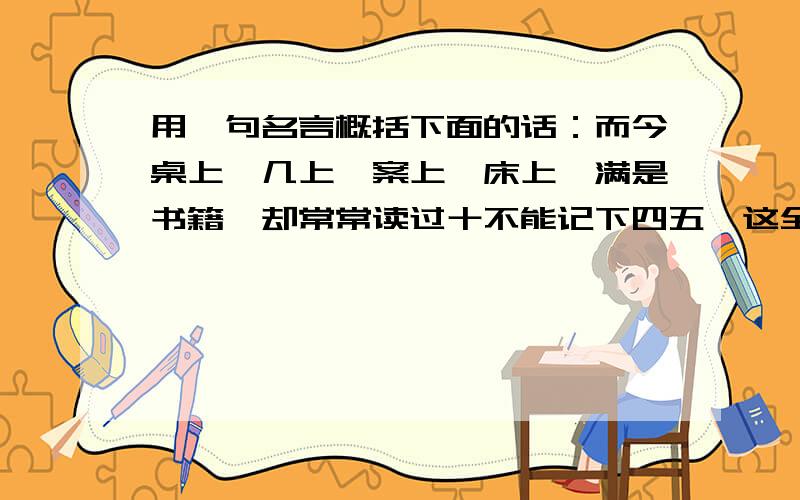 用一句名言概括下面的话：而今桌上、几上、案上、床上,满是书籍,却常常读过十不能记下四五,这全是年龄所致也