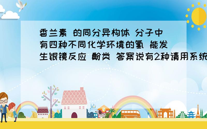 香兰素 的同分异构体 分子中有四种不同化学环境的氢 能发生银镜反应 酚类 答案说有2种请用系统命名法告诉我两种同分异构体