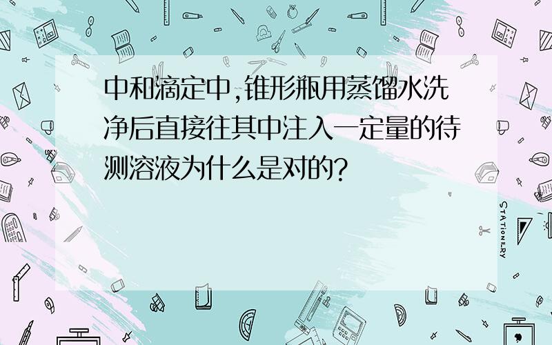 中和滴定中,锥形瓶用蒸馏水洗净后直接往其中注入一定量的待测溶液为什么是对的?