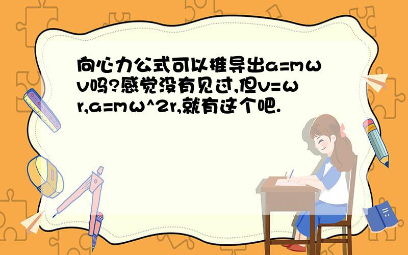 向心力公式可以推导出a=mωv吗?感觉没有见过,但v=ωr,a=mω^2r,就有这个吧.