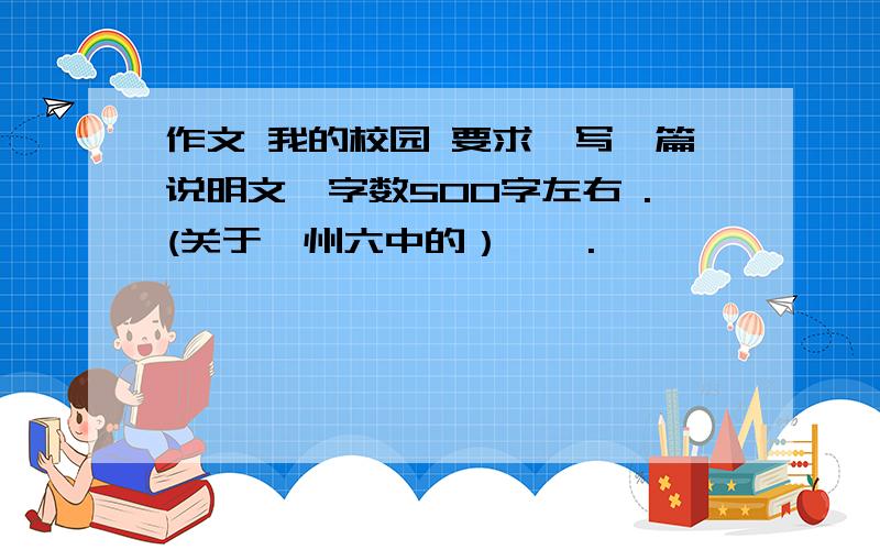 作文 我的校园 要求、写一篇说明文,字数500字左右 .(关于忻州六中的）嘻嘻.