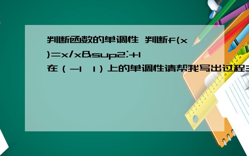 判断函数的单调性 判断f(x)=x/x²+1 在（-1,1）上的单调性请帮我写出过程主要是想知道 变形的那部分怎么解希望写得详细一点儿黑·莫比迪克 同学我想知道分子 (x1x2²+x1-x1²x2-x2)是怎