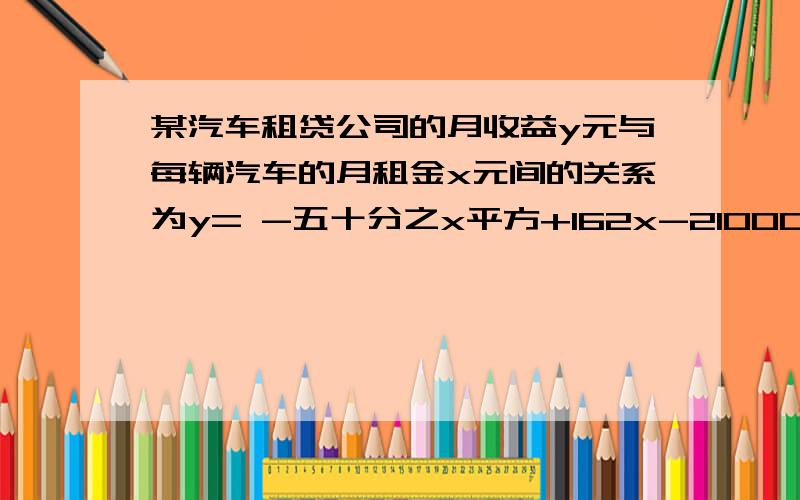 某汽车租贷公司的月收益y元与每辆汽车的月租金x元间的关系为y= -五十分之x平方+162x-21000 ,那么 每辆车的与租金多少元时,租贷公司的月收益最大?最大是多少