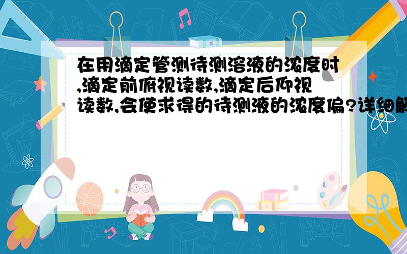 在用滴定管测待测溶液的浓度时,滴定前俯视读数,滴定后仰视读数,会使求得的待测液的浓度偏?详细解释,好的再加分,有图进行解释再加分.谢了